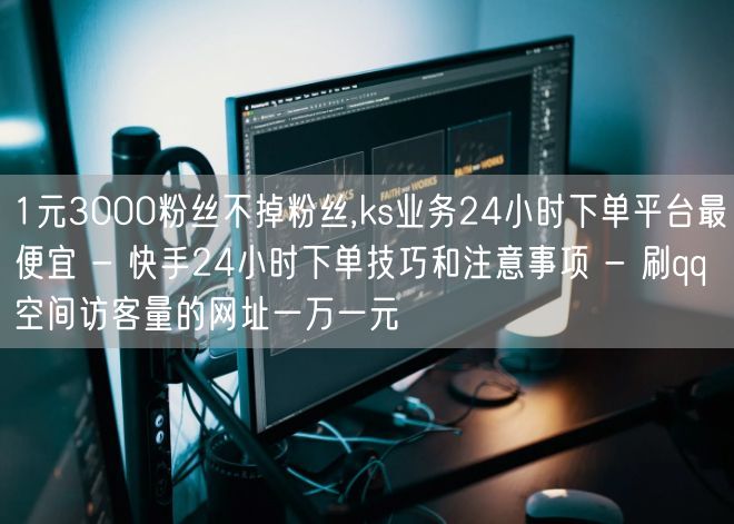 1元3000粉丝不掉粉丝,ks业务24小时下单平台最便宜 - 快手24小时下单技