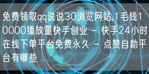 免费领取qq说说30浏览网站,1毛钱10000播放量快手创业 - 快手24小时在