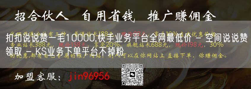 扣扣说说赞一毛10000,快手业务平台全网最低价 - 空间说说赞领取 - KS业