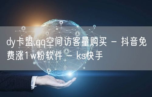 dy卡盟,qq空间访客量购买 - 抖音免费涨1w粉软件 - ks快手